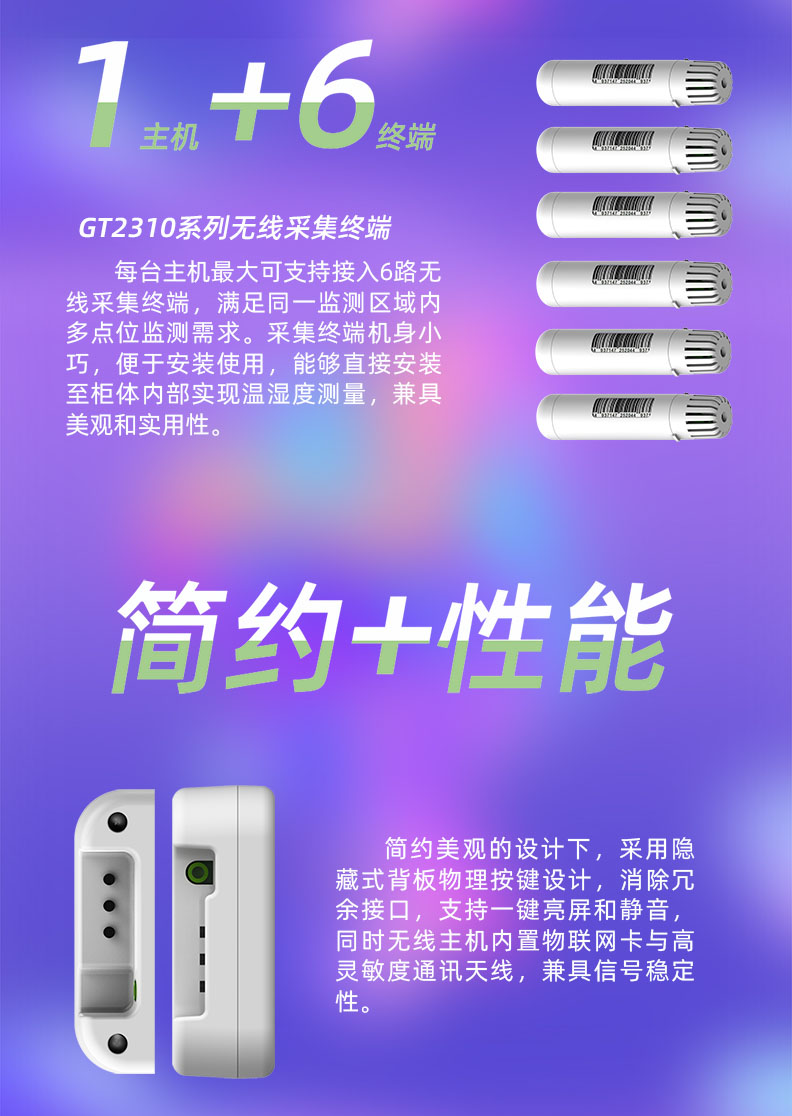 每臺溫濕度監控主機最大可支持接入6路無線采集終端，滿足同一監測區域內多點位監測需求。采集終端機身小巧，便于安裝使用，能夠直接安裝至柜體內部實現溫濕度測量，兼具美觀和實用性。